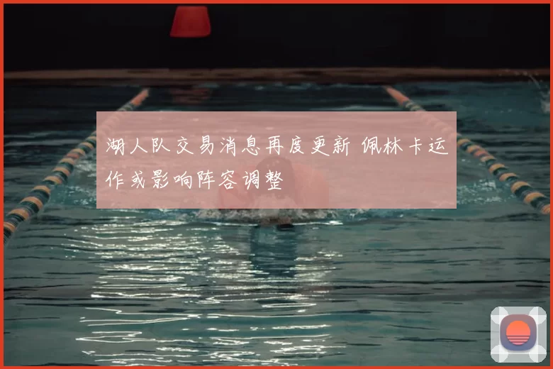 湖人队交易消息再度更新 佩林卡运作或影响阵容调整