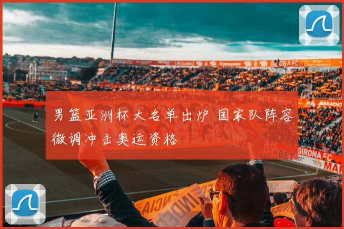 男篮亚洲杯大名单出炉 国家队阵容微调冲击奥运资格