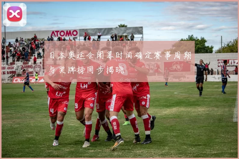 日本奥运会闭幕时间确定赛事周期与奖牌榜同步揭晓